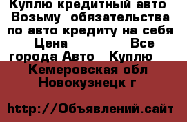 Куплю кредитный авто. Возьму  обязательства по авто кредиту на себя › Цена ­ 700 000 - Все города Авто » Куплю   . Кемеровская обл.,Новокузнецк г.